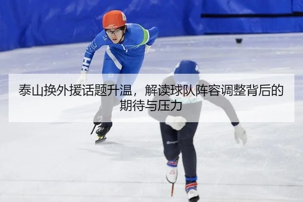 泰山换外援话题升温，解读球队阵容调整背后的期待与压力